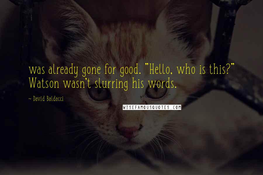 David Baldacci Quotes: was already gone for good. "Hello, who is this?" Watson wasn't slurring his words.