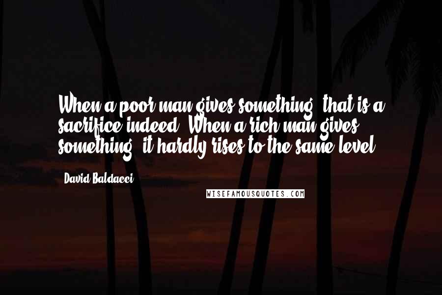David Baldacci Quotes: When a poor man gives something, that is a sacrifice indeed. When a rich man gives something, it hardly rises to the same level.