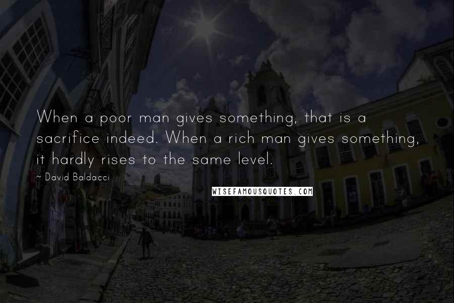 David Baldacci Quotes: When a poor man gives something, that is a sacrifice indeed. When a rich man gives something, it hardly rises to the same level.