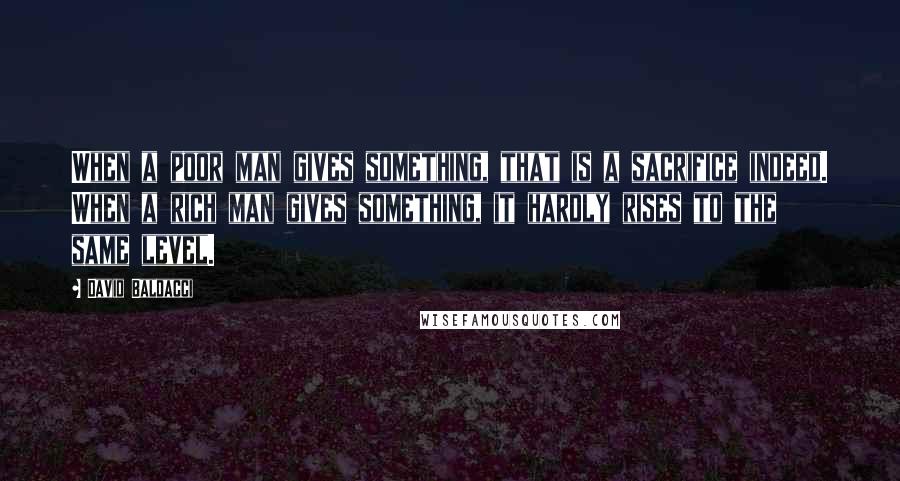 David Baldacci Quotes: When a poor man gives something, that is a sacrifice indeed. When a rich man gives something, it hardly rises to the same level.