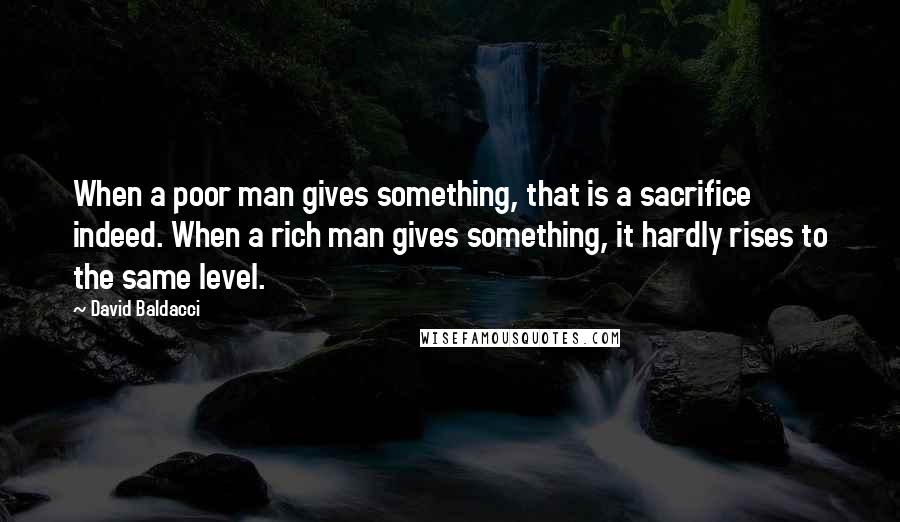 David Baldacci Quotes: When a poor man gives something, that is a sacrifice indeed. When a rich man gives something, it hardly rises to the same level.