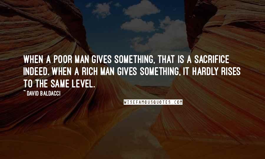 David Baldacci Quotes: When a poor man gives something, that is a sacrifice indeed. When a rich man gives something, it hardly rises to the same level.