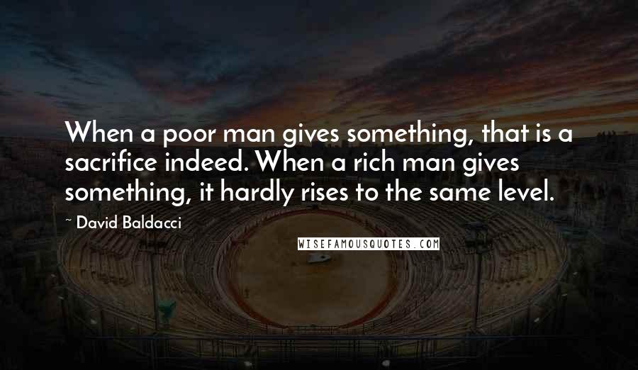 David Baldacci Quotes: When a poor man gives something, that is a sacrifice indeed. When a rich man gives something, it hardly rises to the same level.