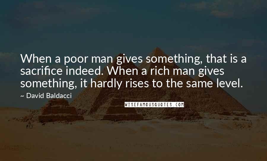 David Baldacci Quotes: When a poor man gives something, that is a sacrifice indeed. When a rich man gives something, it hardly rises to the same level.