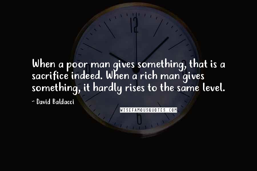 David Baldacci Quotes: When a poor man gives something, that is a sacrifice indeed. When a rich man gives something, it hardly rises to the same level.