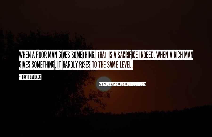 David Baldacci Quotes: When a poor man gives something, that is a sacrifice indeed. When a rich man gives something, it hardly rises to the same level.