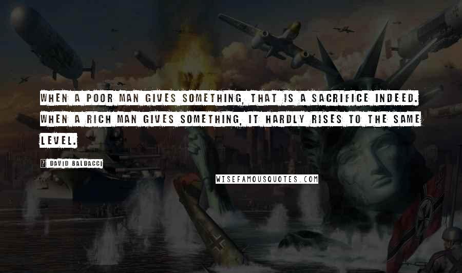 David Baldacci Quotes: When a poor man gives something, that is a sacrifice indeed. When a rich man gives something, it hardly rises to the same level.