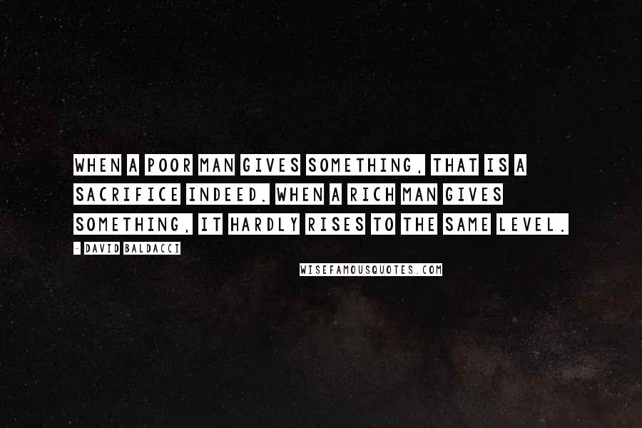David Baldacci Quotes: When a poor man gives something, that is a sacrifice indeed. When a rich man gives something, it hardly rises to the same level.