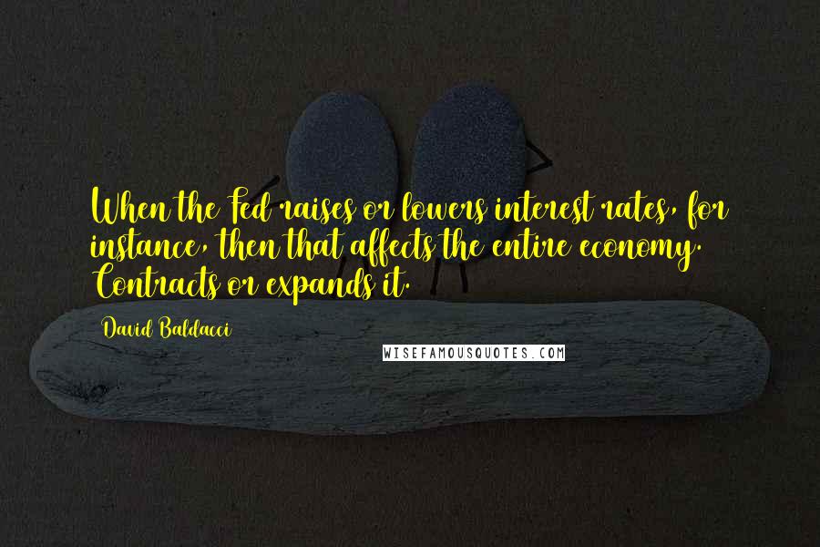 David Baldacci Quotes: When the Fed raises or lowers interest rates, for instance, then that affects the entire economy. Contracts or expands it.