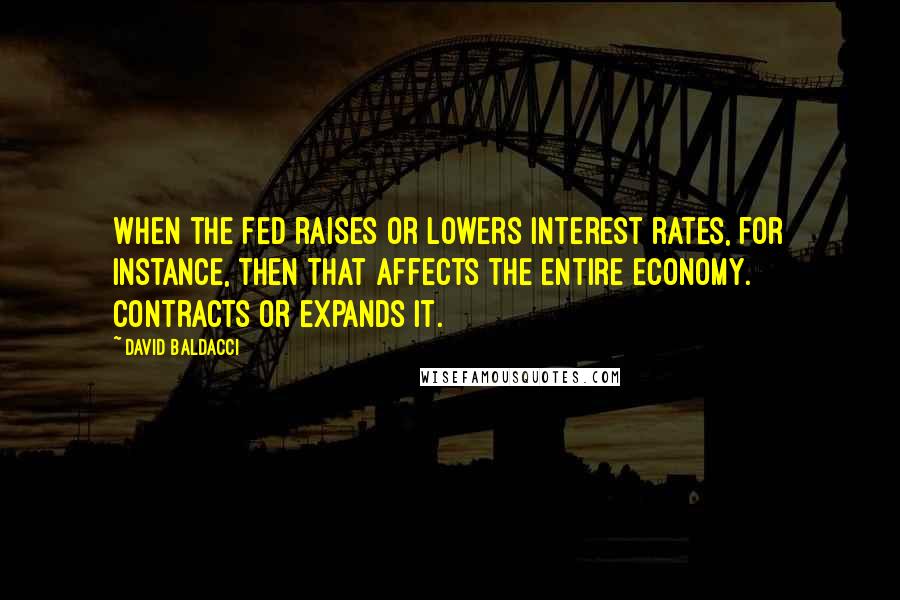 David Baldacci Quotes: When the Fed raises or lowers interest rates, for instance, then that affects the entire economy. Contracts or expands it.