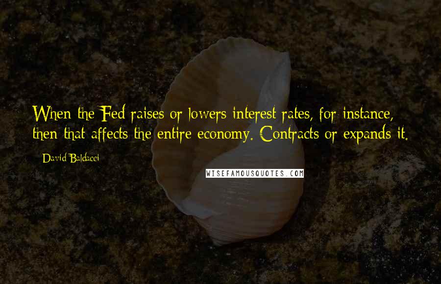 David Baldacci Quotes: When the Fed raises or lowers interest rates, for instance, then that affects the entire economy. Contracts or expands it.