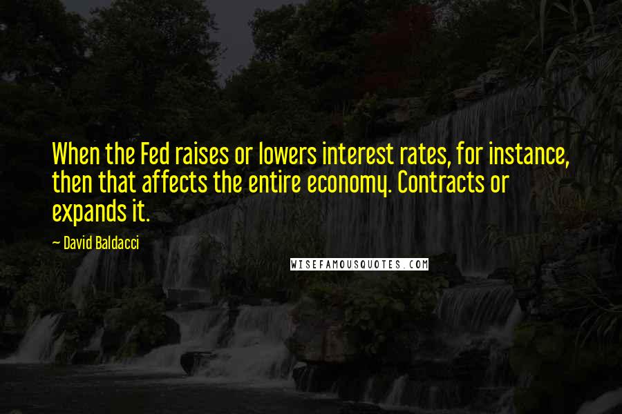 David Baldacci Quotes: When the Fed raises or lowers interest rates, for instance, then that affects the entire economy. Contracts or expands it.