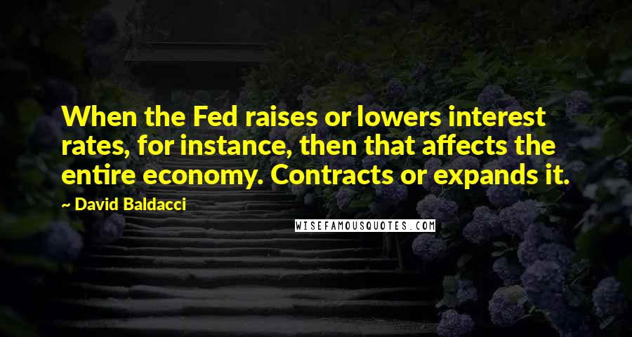 David Baldacci Quotes: When the Fed raises or lowers interest rates, for instance, then that affects the entire economy. Contracts or expands it.