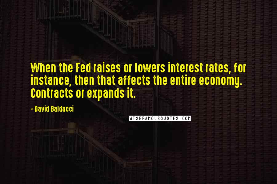 David Baldacci Quotes: When the Fed raises or lowers interest rates, for instance, then that affects the entire economy. Contracts or expands it.