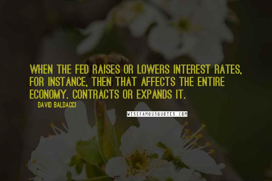 David Baldacci Quotes: When the Fed raises or lowers interest rates, for instance, then that affects the entire economy. Contracts or expands it.