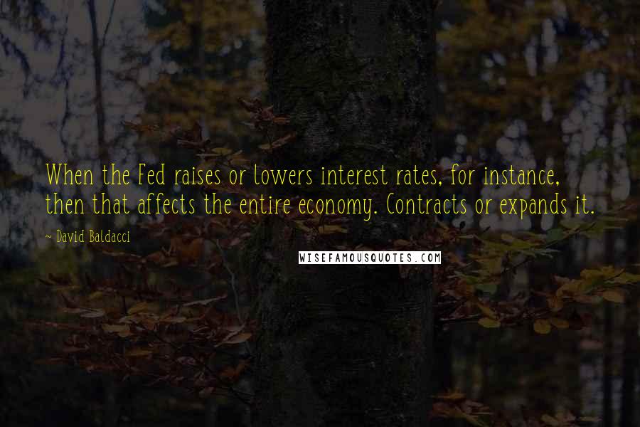 David Baldacci Quotes: When the Fed raises or lowers interest rates, for instance, then that affects the entire economy. Contracts or expands it.