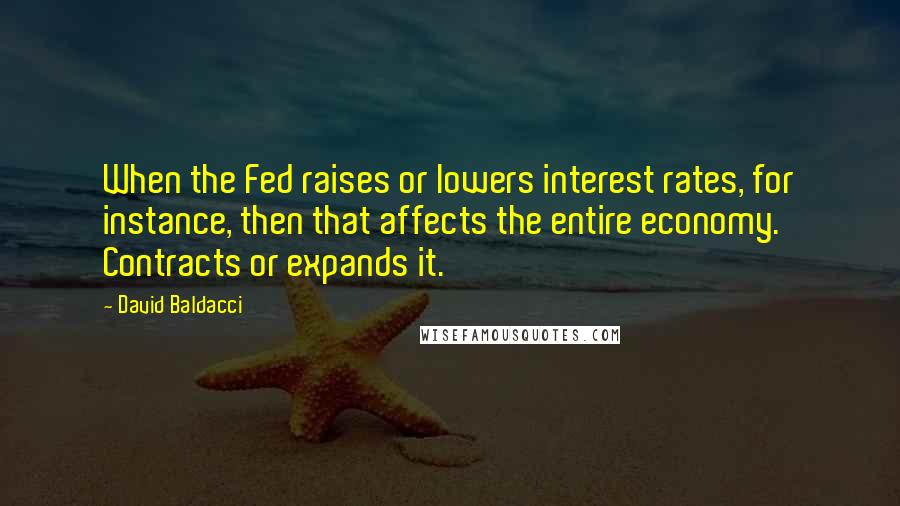 David Baldacci Quotes: When the Fed raises or lowers interest rates, for instance, then that affects the entire economy. Contracts or expands it.