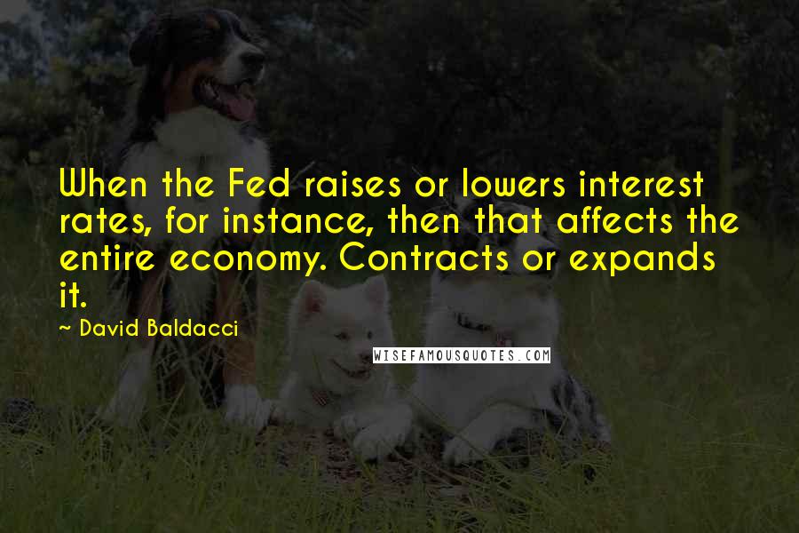 David Baldacci Quotes: When the Fed raises or lowers interest rates, for instance, then that affects the entire economy. Contracts or expands it.