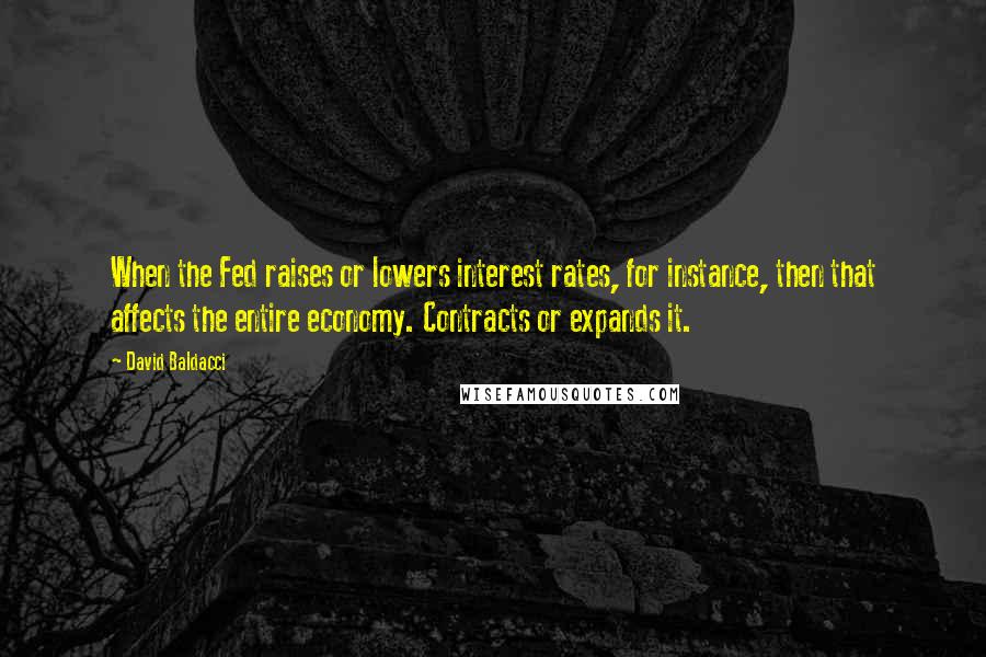 David Baldacci Quotes: When the Fed raises or lowers interest rates, for instance, then that affects the entire economy. Contracts or expands it.