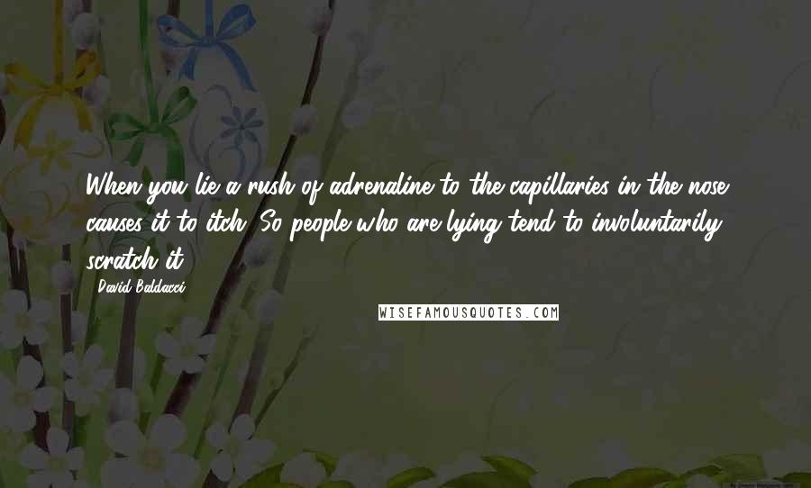 David Baldacci Quotes: When you lie a rush of adrenaline to the capillaries in the nose causes it to itch. So people who are lying tend to involuntarily scratch it.