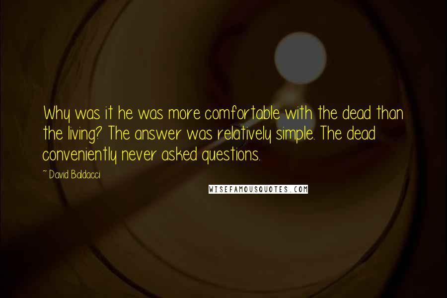 David Baldacci Quotes: Why was it he was more comfortable with the dead than the living? The answer was relatively simple. The dead conveniently never asked questions.