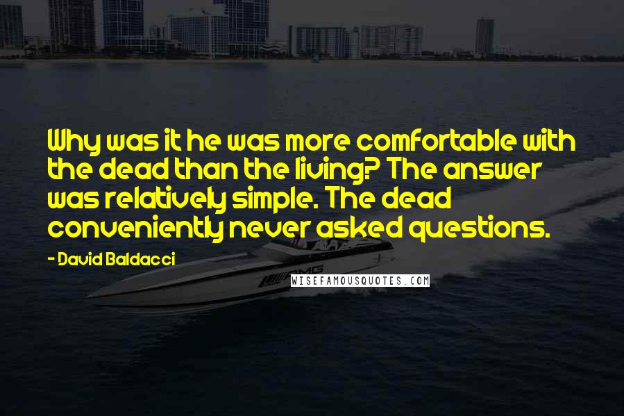 David Baldacci Quotes: Why was it he was more comfortable with the dead than the living? The answer was relatively simple. The dead conveniently never asked questions.