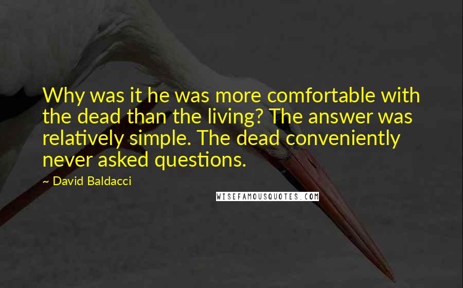 David Baldacci Quotes: Why was it he was more comfortable with the dead than the living? The answer was relatively simple. The dead conveniently never asked questions.