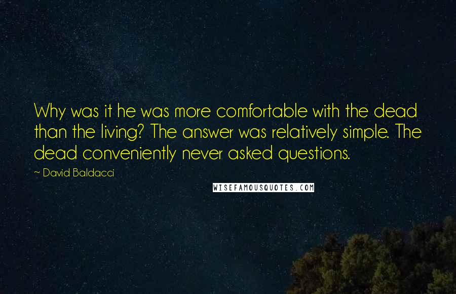 David Baldacci Quotes: Why was it he was more comfortable with the dead than the living? The answer was relatively simple. The dead conveniently never asked questions.