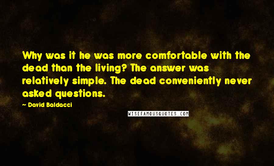 David Baldacci Quotes: Why was it he was more comfortable with the dead than the living? The answer was relatively simple. The dead conveniently never asked questions.