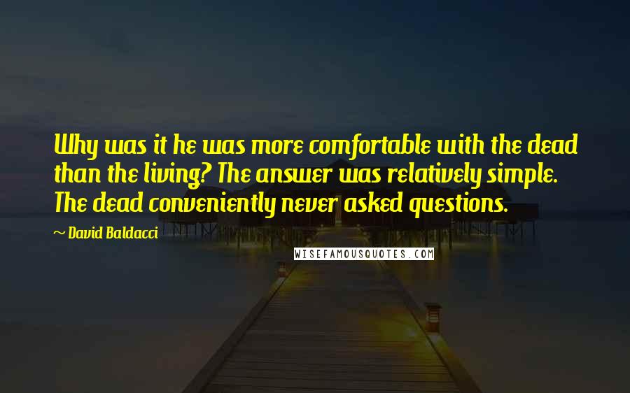 David Baldacci Quotes: Why was it he was more comfortable with the dead than the living? The answer was relatively simple. The dead conveniently never asked questions.