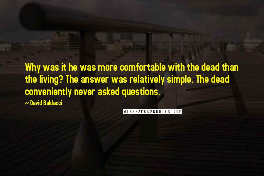 David Baldacci Quotes: Why was it he was more comfortable with the dead than the living? The answer was relatively simple. The dead conveniently never asked questions.