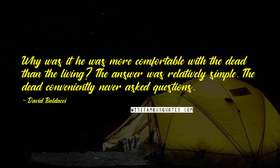 David Baldacci Quotes: Why was it he was more comfortable with the dead than the living? The answer was relatively simple. The dead conveniently never asked questions.