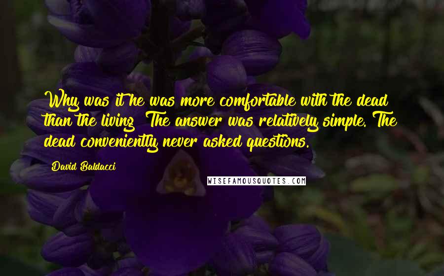 David Baldacci Quotes: Why was it he was more comfortable with the dead than the living? The answer was relatively simple. The dead conveniently never asked questions.