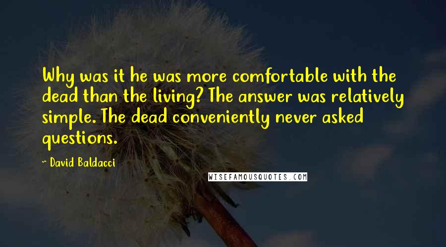 David Baldacci Quotes: Why was it he was more comfortable with the dead than the living? The answer was relatively simple. The dead conveniently never asked questions.