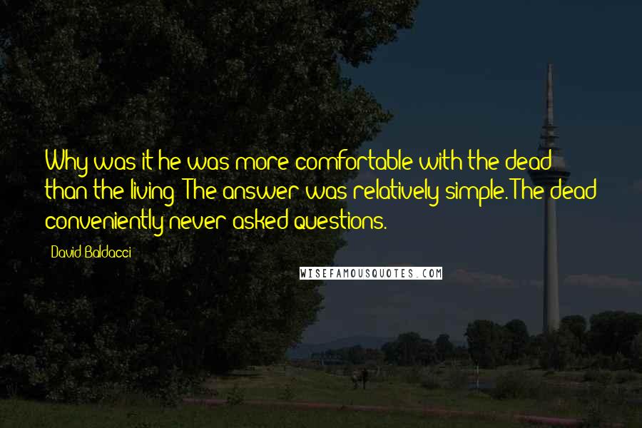 David Baldacci Quotes: Why was it he was more comfortable with the dead than the living? The answer was relatively simple. The dead conveniently never asked questions.