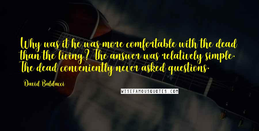 David Baldacci Quotes: Why was it he was more comfortable with the dead than the living? The answer was relatively simple. The dead conveniently never asked questions.