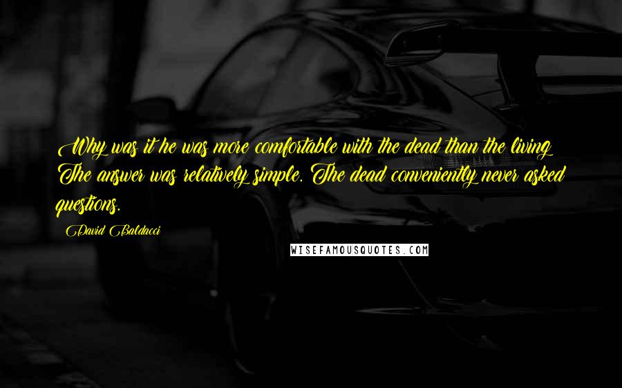 David Baldacci Quotes: Why was it he was more comfortable with the dead than the living? The answer was relatively simple. The dead conveniently never asked questions.