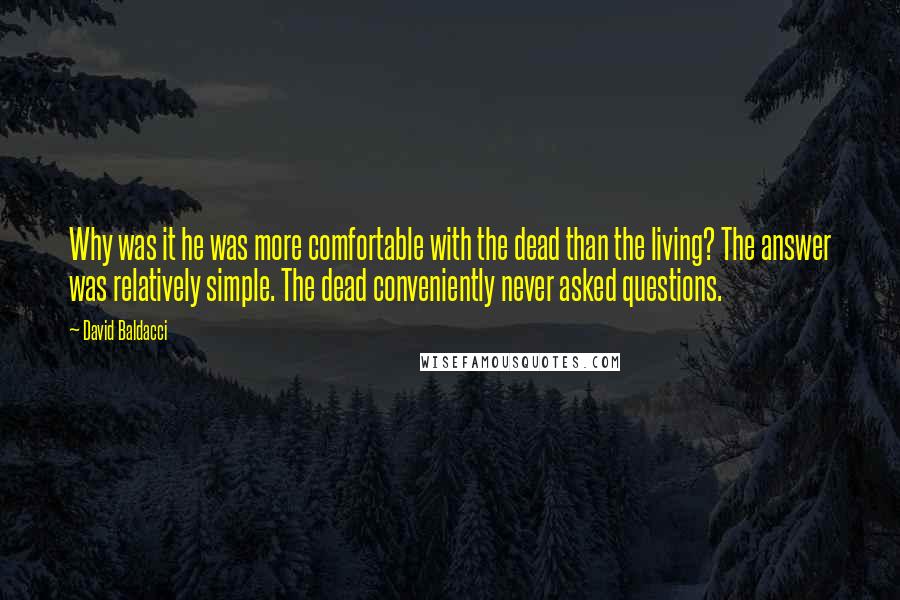 David Baldacci Quotes: Why was it he was more comfortable with the dead than the living? The answer was relatively simple. The dead conveniently never asked questions.