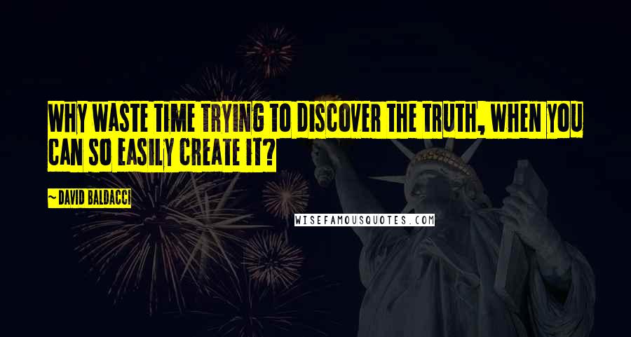 David Baldacci Quotes: Why waste time trying to discover the truth, when you can so easily create it?