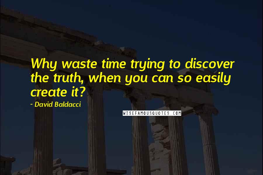 David Baldacci Quotes: Why waste time trying to discover the truth, when you can so easily create it?