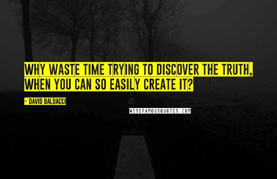 David Baldacci Quotes: Why waste time trying to discover the truth, when you can so easily create it?