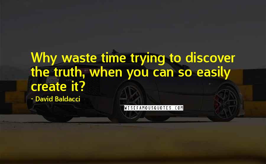David Baldacci Quotes: Why waste time trying to discover the truth, when you can so easily create it?