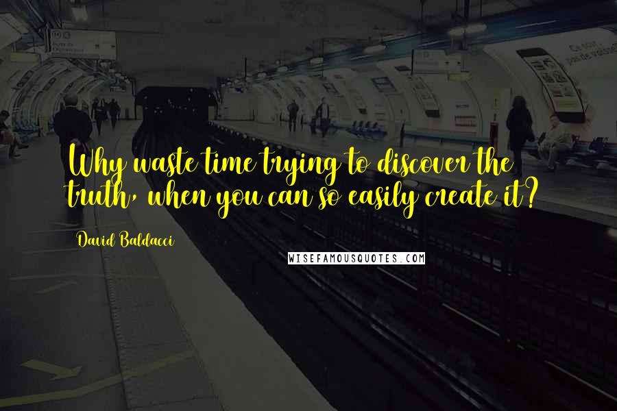 David Baldacci Quotes: Why waste time trying to discover the truth, when you can so easily create it?