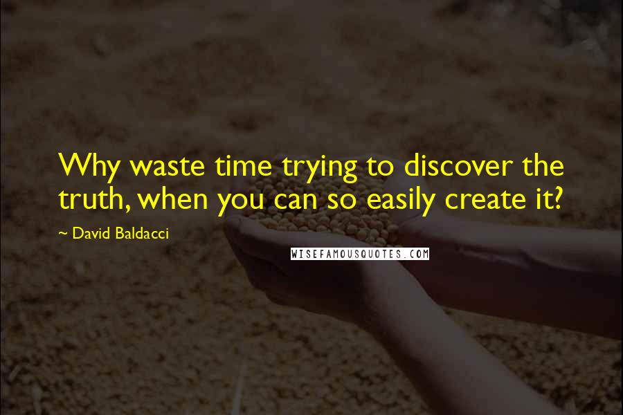 David Baldacci Quotes: Why waste time trying to discover the truth, when you can so easily create it?