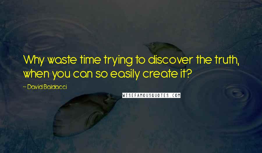 David Baldacci Quotes: Why waste time trying to discover the truth, when you can so easily create it?