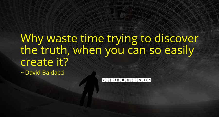 David Baldacci Quotes: Why waste time trying to discover the truth, when you can so easily create it?
