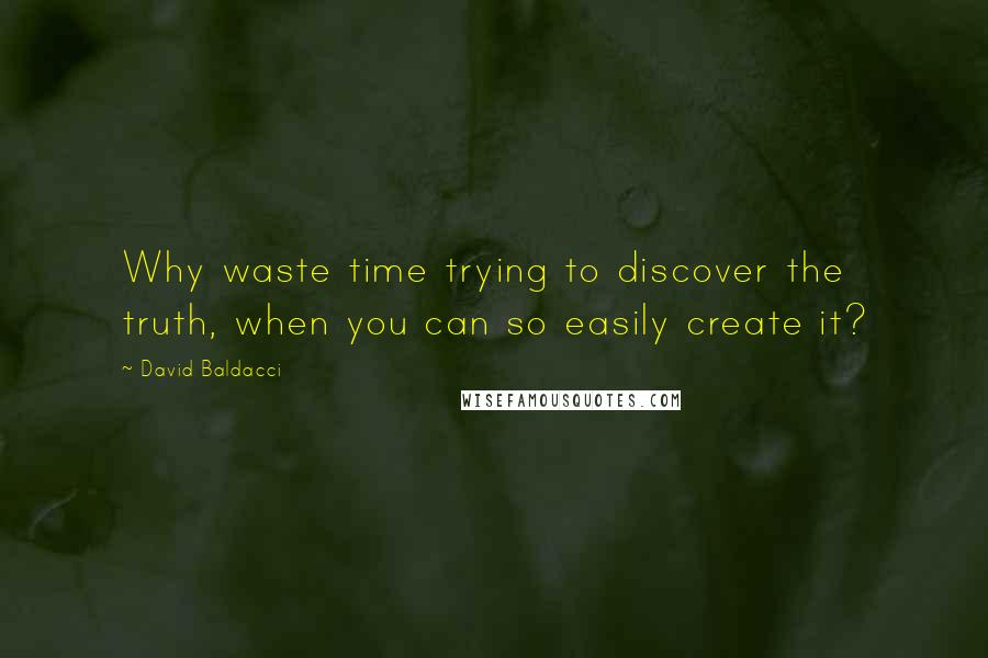 David Baldacci Quotes: Why waste time trying to discover the truth, when you can so easily create it?