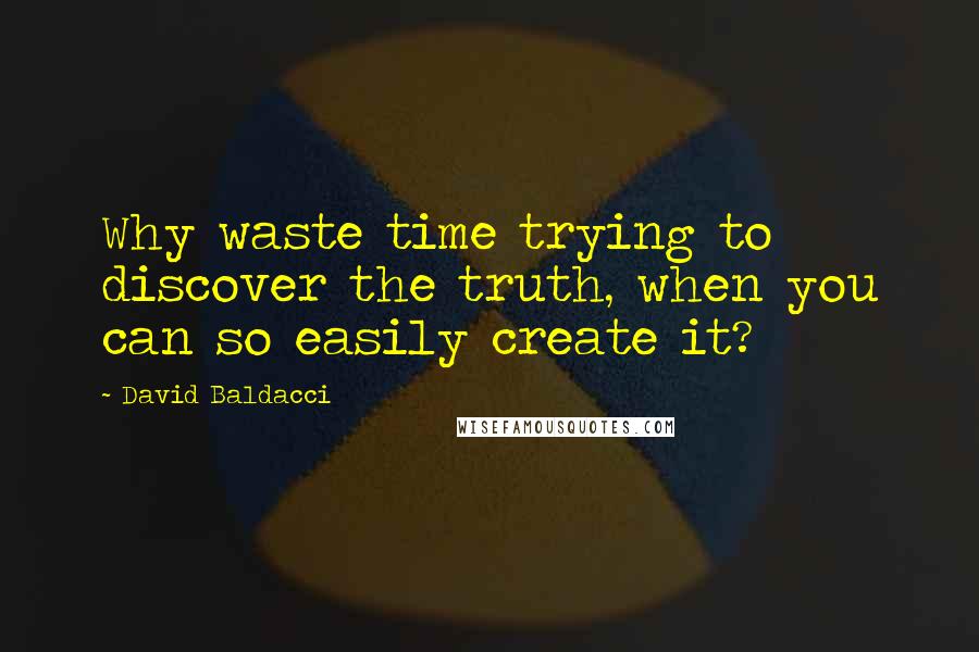 David Baldacci Quotes: Why waste time trying to discover the truth, when you can so easily create it?