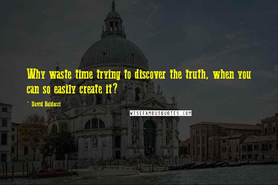 David Baldacci Quotes: Why waste time trying to discover the truth, when you can so easily create it?