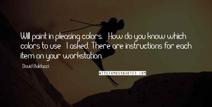 David Baldacci Quotes: Will paint in pleasing colors." "How do you know which colors to use?" I asked. "There are instructions for each item on your workstation.